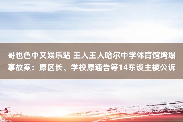 哥也色中文娱乐站 王人王人哈尔中学体育馆垮塌事故案：原区长、学校原通告等14东谈主被公诉