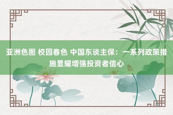 亚洲色图 校园春色 中国东谈主保：一系列政策措施显耀增强投资者信心