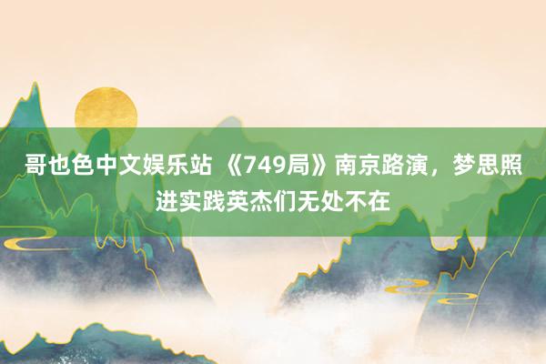 哥也色中文娱乐站 《749局》南京路演，梦思照进实践英杰们无处不在