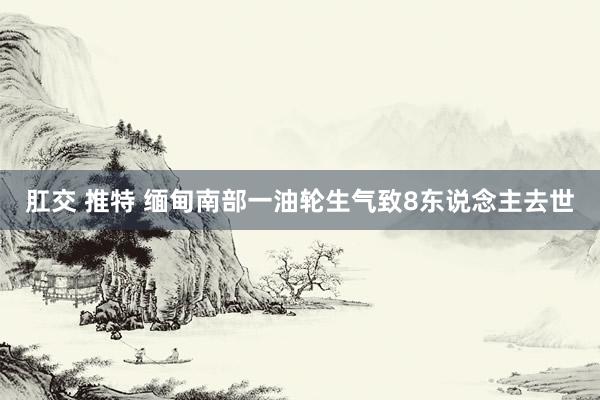 肛交 推特 缅甸南部一油轮生气致8东说念主去世