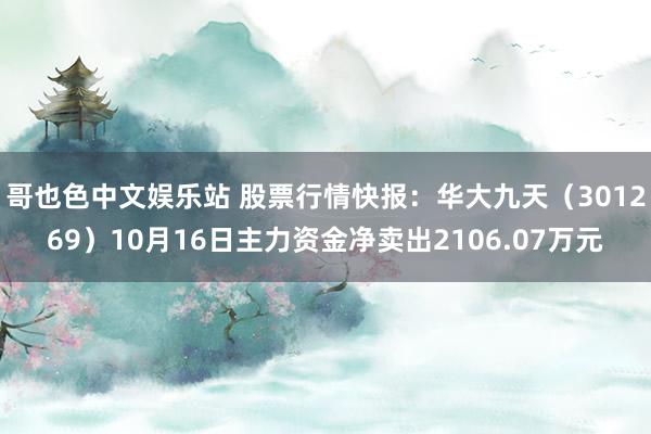 哥也色中文娱乐站 股票行情快报：华大九天（301269）10月16日主力资金净卖出2106.07万元