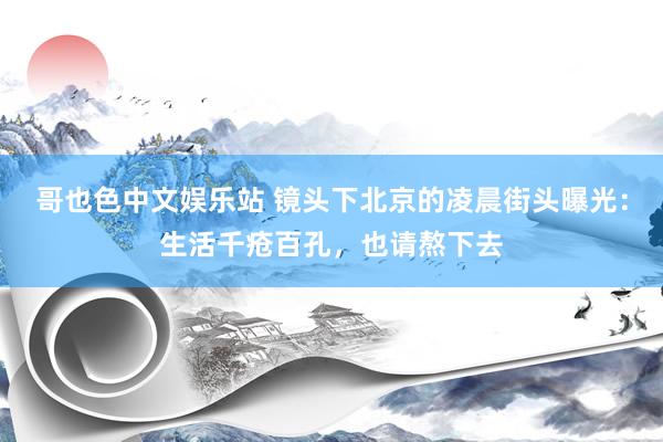 哥也色中文娱乐站 镜头下北京的凌晨街头曝光：生活千疮百孔，也请熬下去