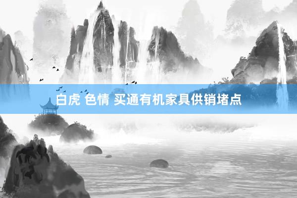 白虎 色情 买通有机家具供销堵点