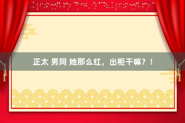 正太 男同 她那么红，出柜干嘛？！