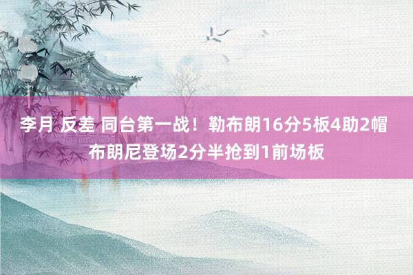 李月 反差 同台第一战！勒布朗16分5板4助2帽 布朗尼登场2分半抢到1前场板