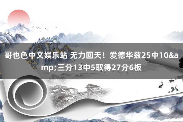 哥也色中文娱乐站 无力回天！爱德华兹25中10&三分13中5取得27分6板