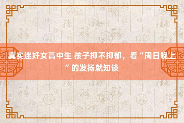真实迷奸女高中生 孩子抑不抑郁，看“周日晚上”的发扬就知谈