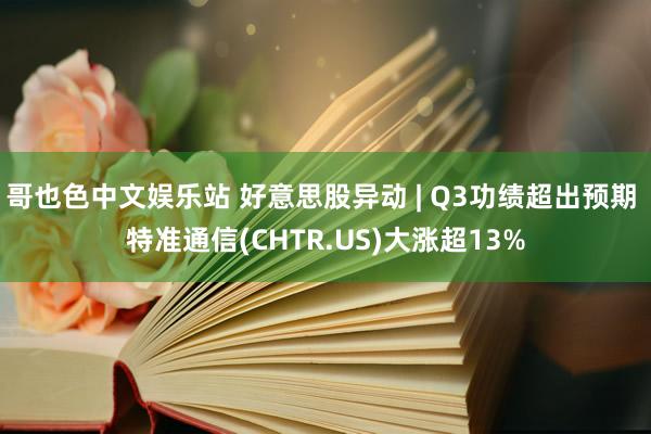 哥也色中文娱乐站 好意思股异动 | Q3功绩超出预期 特准通信(CHTR.US)大涨超13%