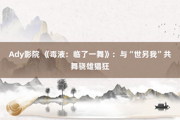 Ady影院 《毒液：临了一舞》：与“世另我”共舞骁雄猖狂