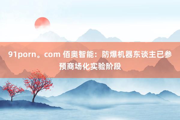 91porn。com 佰奥智能：防爆机器东谈主已参预商场化实验阶段