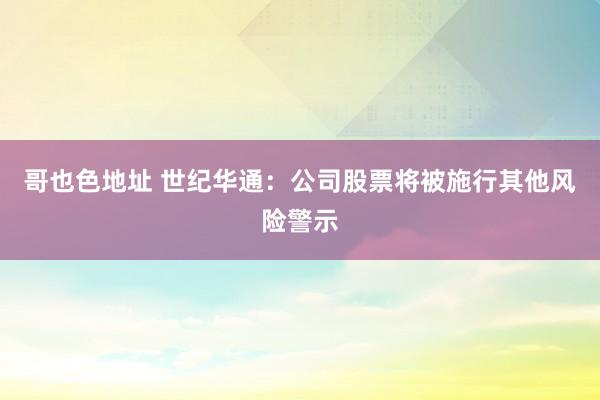 哥也色地址 世纪华通：公司股票将被施行其他风险警示