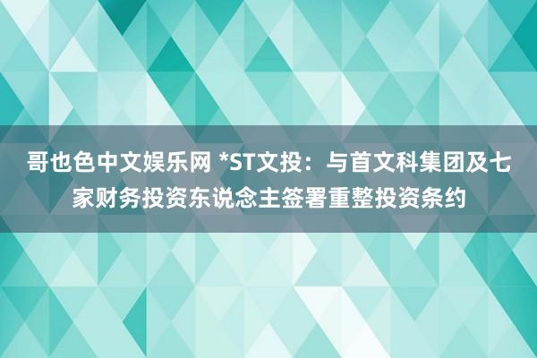 哥也色中文娱乐网 *ST文投：与首文科集团及七家财务投资东说念主签署重整投资条约