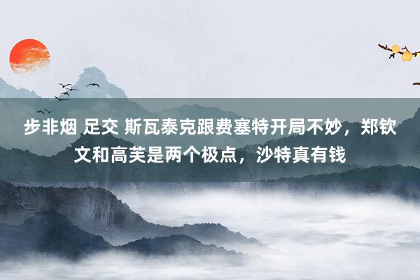步非烟 足交 斯瓦泰克跟费塞特开局不妙，郑钦文和高芙是两个极点，沙特真有钱
