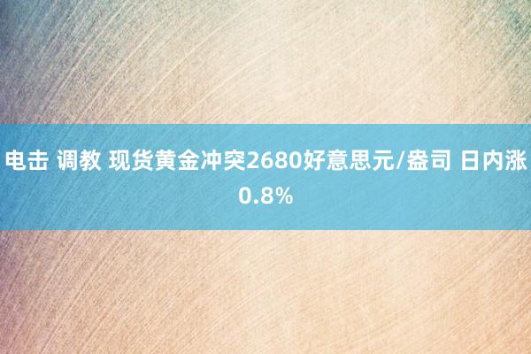 电击 调教 现货黄金冲突2680好意思元/盎司 日内涨0.8%