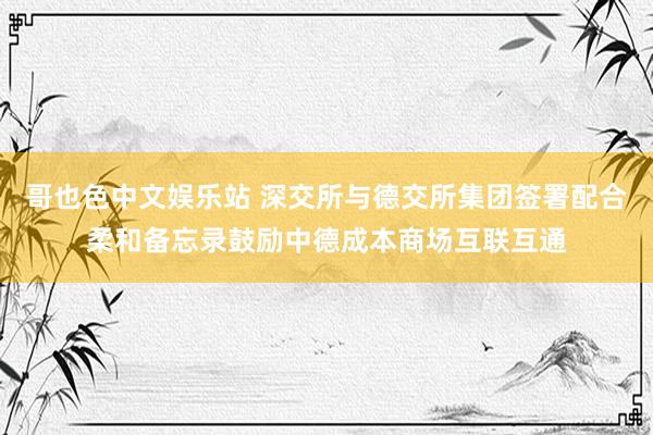 哥也色中文娱乐站 深交所与德交所集团签署配合柔和备忘录鼓励中德成本商场互联互通