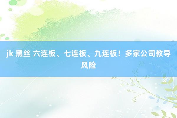jk 黑丝 六连板、七连板、九连板！多家公司教导风险
