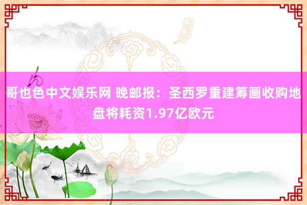 哥也色中文娱乐网 晚邮报：圣西罗重建筹画收购地盘将耗资1.97亿欧元