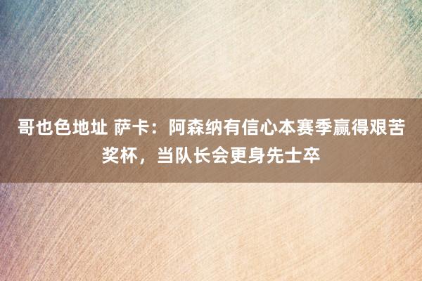 哥也色地址 萨卡：阿森纳有信心本赛季赢得艰苦奖杯，当队长会更身先士卒