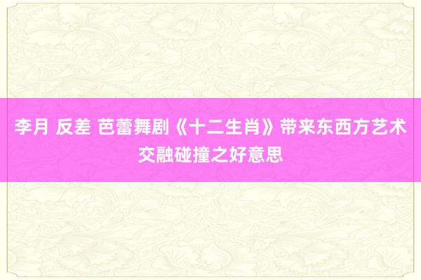 李月 反差 芭蕾舞剧《十二生肖》带来东西方艺术交融碰撞之好意思