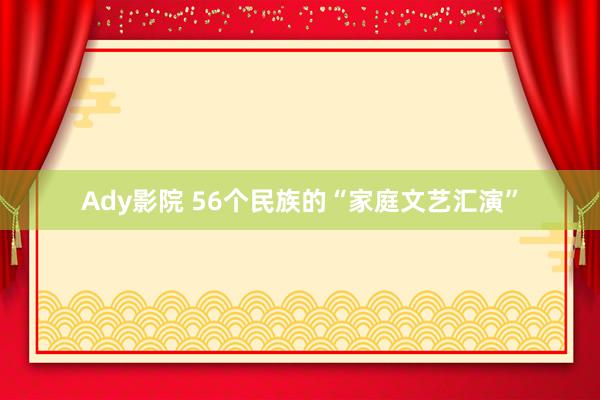 Ady影院 56个民族的“家庭文艺汇演”
