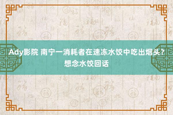 Ady影院 南宁一消耗者在速冻水饺中吃出烟头？想念水饺回话