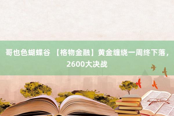 哥也色蝴蝶谷 【格物金融】黄金缠绕一周终下落，2600大决战