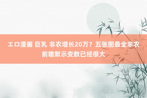エロ漫画 巨乳 非农增长20万？五张图最全非农前瞻默示变数已经很大