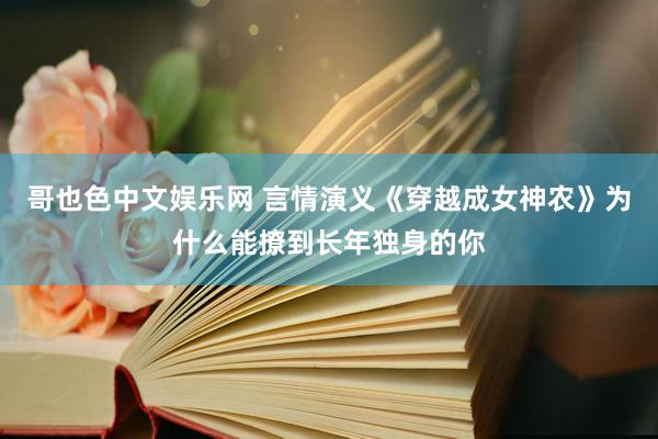 哥也色中文娱乐网 言情演义《穿越成女神农》为什么能撩到长年独身的你