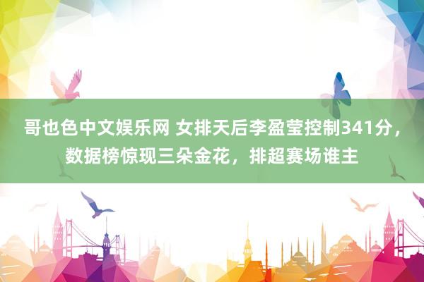 哥也色中文娱乐网 女排天后李盈莹控制341分，数据榜惊现三朵金花，排超赛场谁主