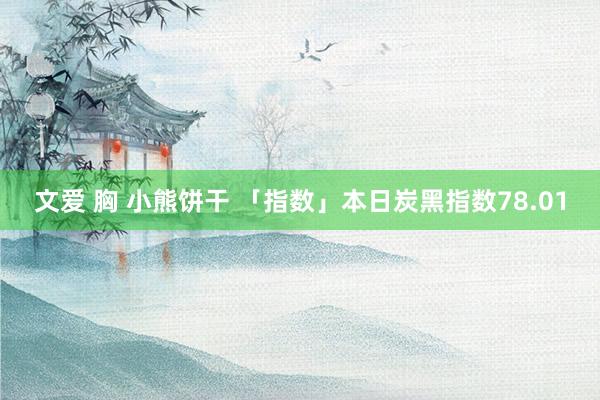 文爱 胸 小熊饼干 「指数」本日炭黑指数78.01