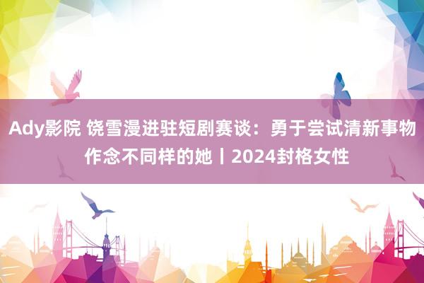 Ady影院 饶雪漫进驻短剧赛谈：勇于尝试清新事物  作念不同样的她丨2024封格女性