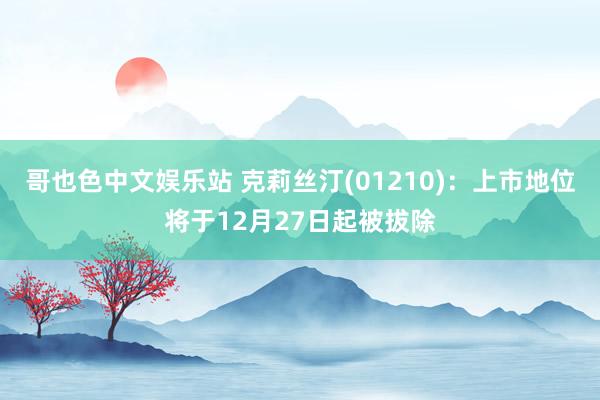 哥也色中文娱乐站 克莉丝汀(01210)：上市地位将于12月27日起被拔除