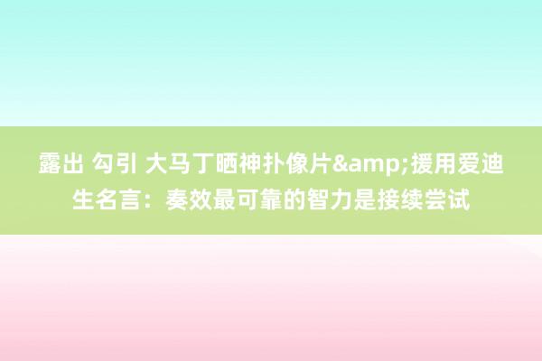露出 勾引 大马丁晒神扑像片&援用爱迪生名言：奏效最可靠的智力是接续尝试