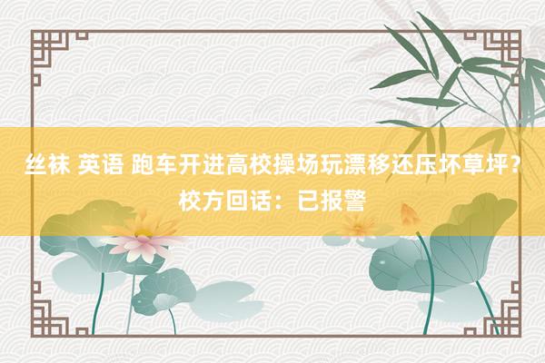 丝袜 英语 跑车开进高校操场玩漂移还压坏草坪？校方回话：已报警