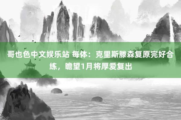 哥也色中文娱乐站 每体：克里斯滕森复原完好合练，瞻望1月将厚爱复出