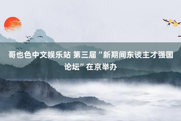 哥也色中文娱乐站 第三届“新期间东谈主才强国论坛”在京举办