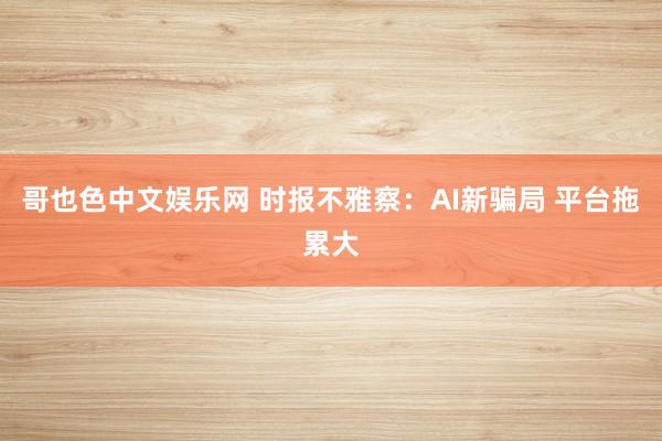 哥也色中文娱乐网 时报不雅察：AI新骗局 平台拖累大