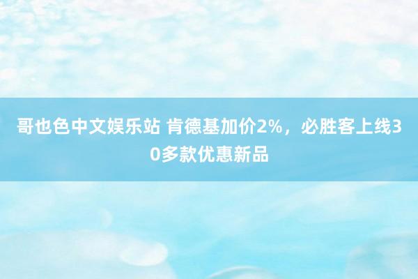 哥也色中文娱乐站 肯德基加价2%，必胜客上线30多款优惠新品