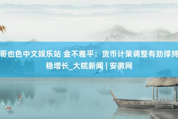 哥也色中文娱乐站 金不雅平：货币计策调整有劲撑持稳增长_大皖新闻 | 安徽网