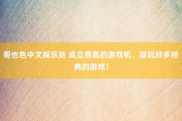 哥也色中文娱乐站 成立很高的游戏机，能玩好多经典的游戏！