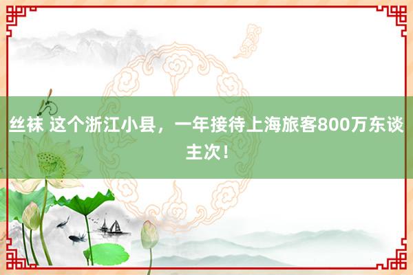 丝袜 这个浙江小县，一年接待上海旅客800万东谈主次！