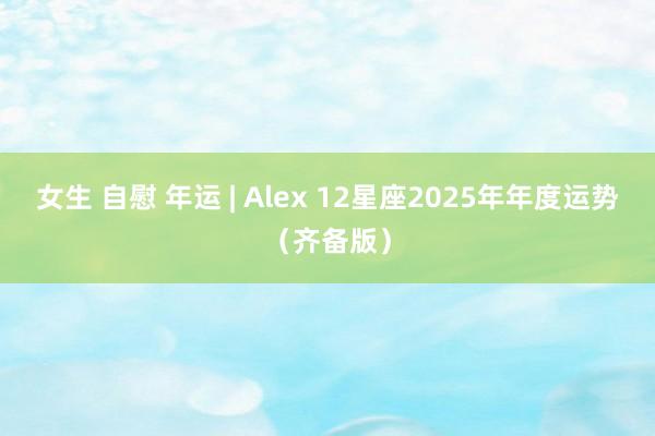 女生 自慰 年运 | Alex 12星座2025年年度运势（齐备版）