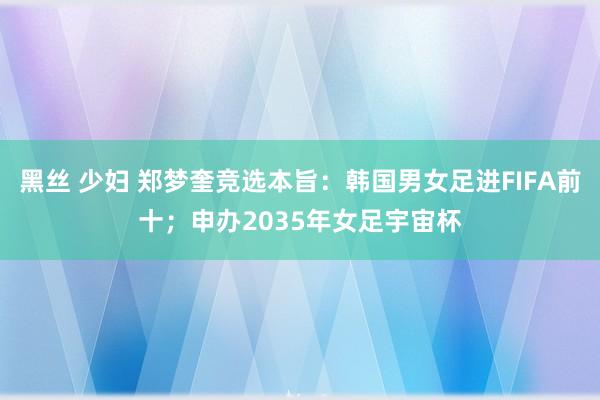 黑丝 少妇 郑梦奎竞选本旨：韩国男女足进FIFA前十；申办2035年女足宇宙杯