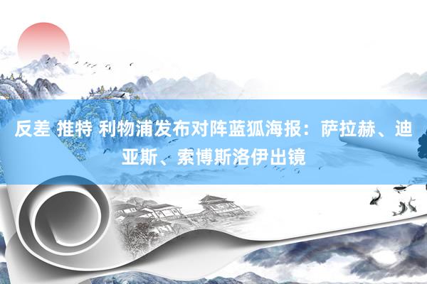 反差 推特 利物浦发布对阵蓝狐海报：萨拉赫、迪亚斯、索博斯洛伊出镜
