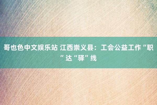 哥也色中文娱乐站 江西崇义县：工会公益工作“职”达“驿”线