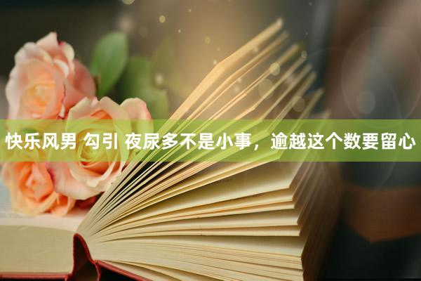 快乐风男 勾引 夜尿多不是小事，逾越这个数要留心