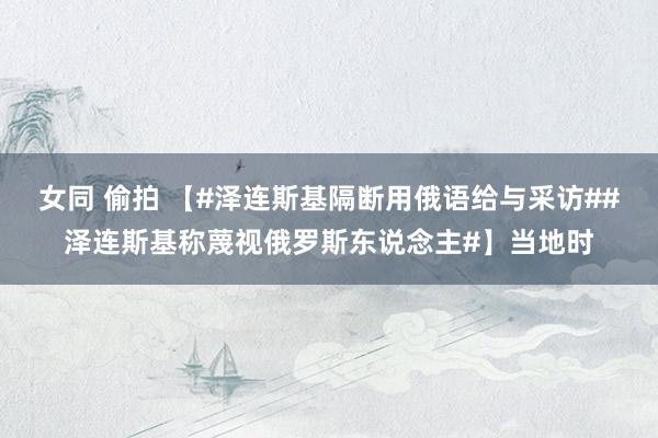 女同 偷拍 【#泽连斯基隔断用俄语给与采访##泽连斯基称蔑视俄罗斯东说念主#】当地时