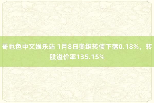 哥也色中文娱乐站 1月8日奥维转债下落0.18%，转股溢价率135.15%