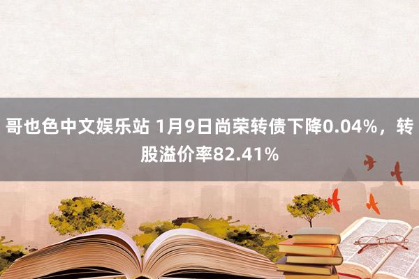 哥也色中文娱乐站 1月9日尚荣转债下降0.04%，转股溢价率82.41%