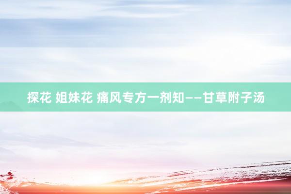 探花 姐妹花 痛风专方一剂知——甘草附子汤